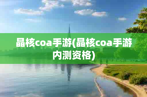 晶核coa手游(晶核coa手游内测资格)-第1张图片-海印网