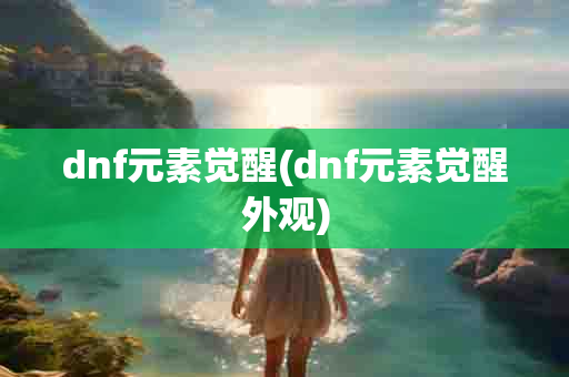 dnf元素觉醒(dnf元素觉醒外观)-第1张图片-海印网