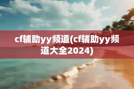 cf辅助yy频道(cf辅助yy频道大全2024)