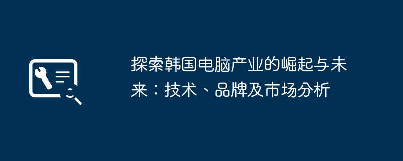 探索韩国电脑产业的崛起与未来：技术、品牌及市场分析-第1张图片-海印网