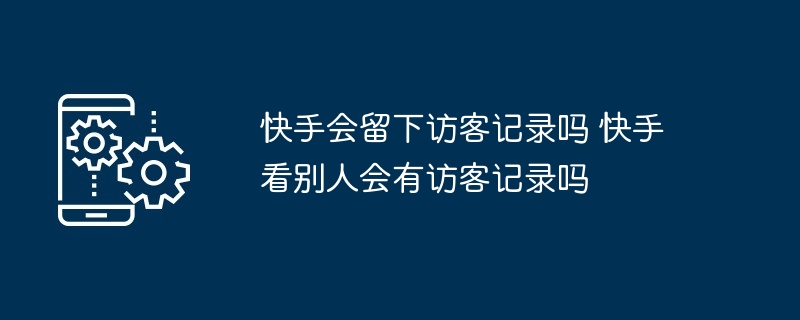 快手会留下访客记录吗 快手看别人会有访客记录吗