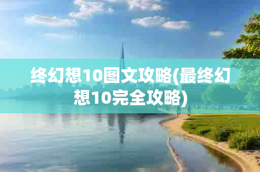 终幻想10图文攻略(最终幻想10完全攻略)