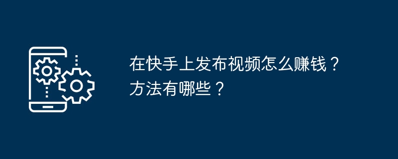 在快手上发布视频怎么赚钱？方法有哪些？-第1张图片-海印网