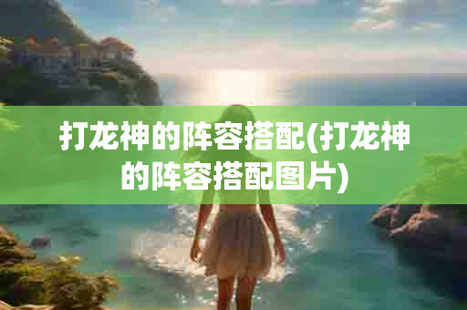 打龙神的阵容搭配(打龙神的阵容搭配图片)-第1张图片-海印网