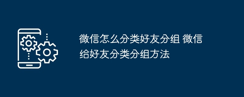 微信怎么分类好友分组 微信给好友分类分组方法-第1张图片-海印网