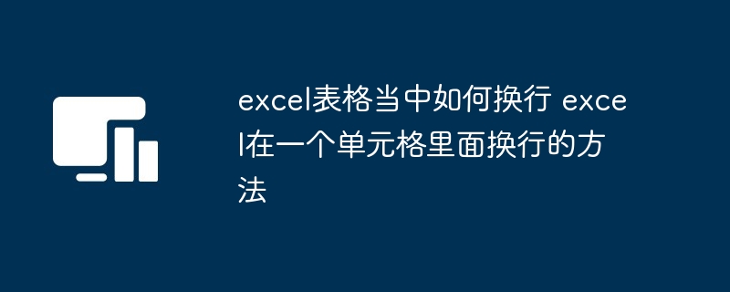 excel表格当中如何换行 excel在一个单元格里面换行的方法-第1张图片-海印网