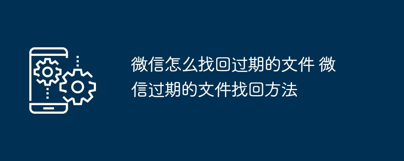 微信怎么找回过期的文件 微信过期的文件找回方法-第1张图片-海印网