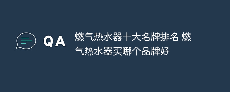 燃气热水器十大名牌排名 燃气热水器买哪个品牌好