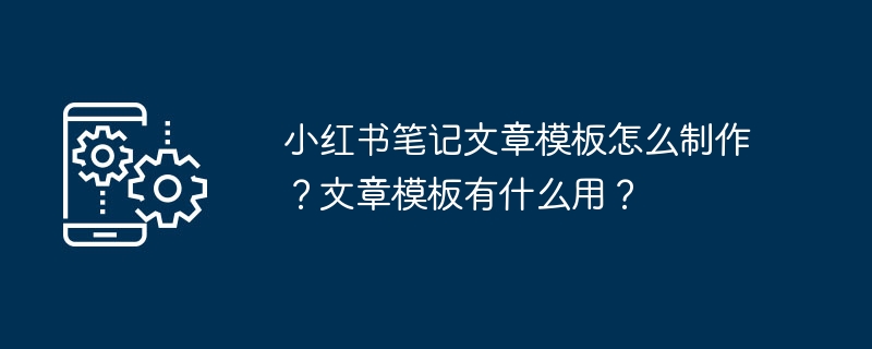 小红书笔记文章模板怎么制作？文章模板有什么用？