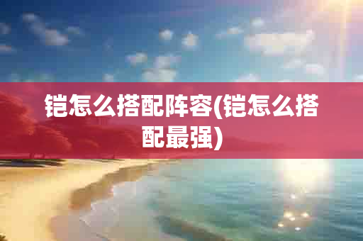 铠怎么搭配阵容(铠怎么搭配最强)-第1张图片-海印网