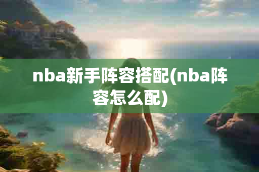 nba新手阵容搭配(nba阵容怎么配)