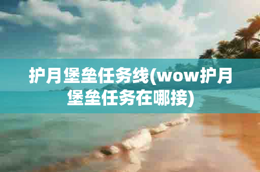 护月堡垒任务线(wow护月堡垒任务在哪接)