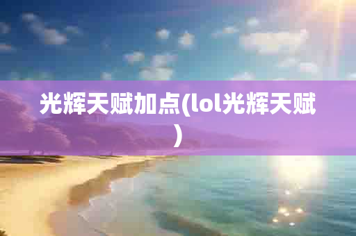 光辉天赋加点(lol光辉天赋)-第1张图片-海印网