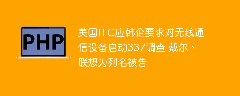 美国ITC应韩企要求对无线通信设备启动337调查 戴尔、联想为列名被告-第1张图片-海印网