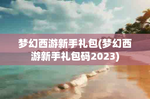 梦幻西游新手礼包(梦幻西游新手礼包码2023)-第1张图片-海印网