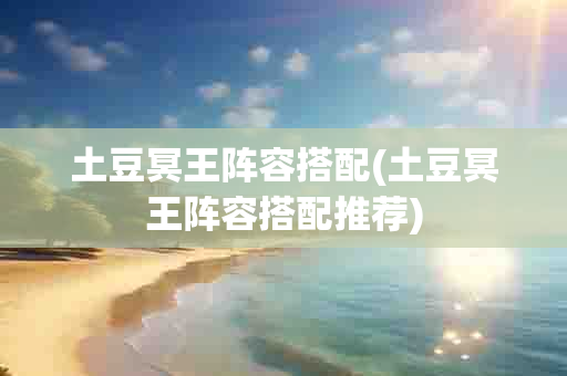 土豆冥王阵容搭配(土豆冥王阵容搭配推荐)-第1张图片-海印网