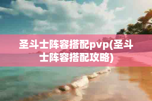 圣斗士阵容搭配pvp(圣斗士阵容搭配攻略)