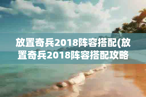 放置奇兵2018阵容搭配(放置奇兵2018阵容搭配攻略)