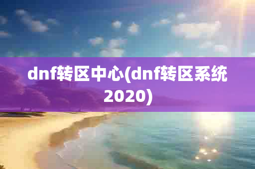 dnf转区中心(dnf转区系统2020)-第1张图片-海印网