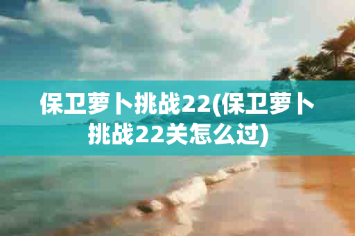 保卫萝卜挑战22(保卫萝卜挑战22关怎么过)