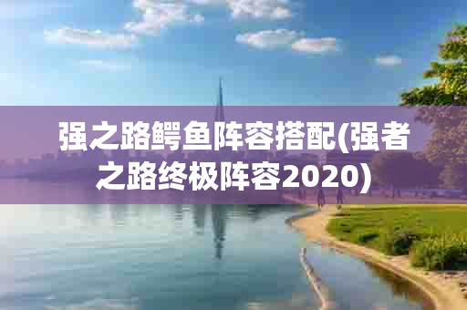 强之路鳄鱼阵容搭配(强者之路终极阵容2020)