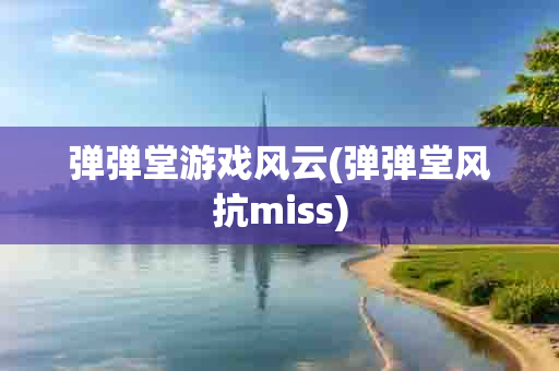 弹弹堂游戏风云(弹弹堂风抗miss)