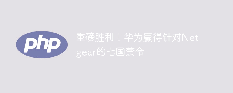 重磅胜利！华为赢得针对Netgear的七国禁令-第1张图片-海印网