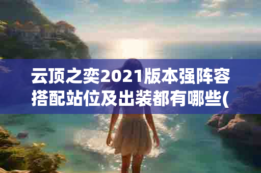 云顶之奕2021版本强阵容搭配站位及出装都有哪些(云顶之奕阵容搭配站位及出装最新)