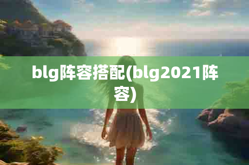 blg阵容搭配(blg2021阵容)-第1张图片-海印网