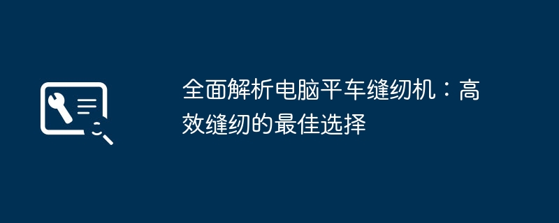 全面解析电脑平车缝纫机：高效缝纫的最佳选择-第1张图片-海印网