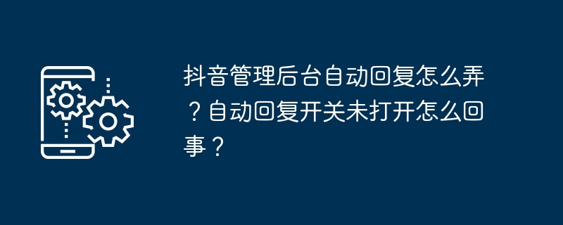 抖音管理后台自动回复怎么弄？自动回复开关未打开怎么回事？