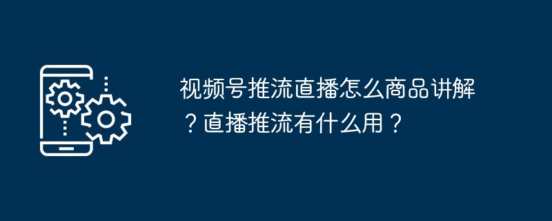 视频号推流直播怎么商品讲解？直播推流有什么用？-第1张图片-海印网