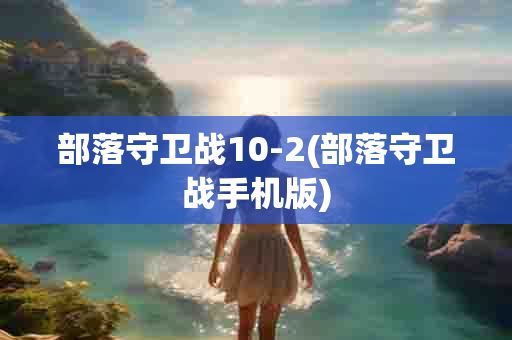 部落守卫战10-2(部落守卫战手机版)-第1张图片-海印网