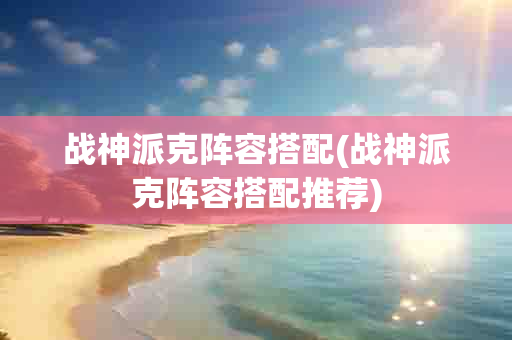 战神派克阵容搭配(战神派克阵容搭配推荐)-第1张图片-海印网