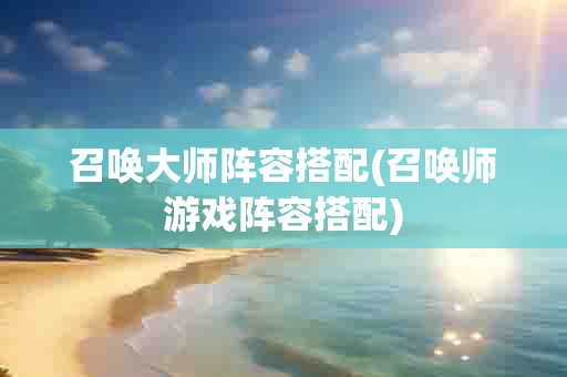 召唤大师阵容搭配(召唤师游戏阵容搭配)-第1张图片-海印网