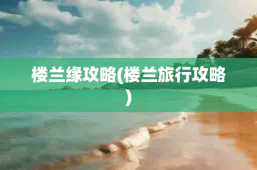 楼兰缘攻略(楼兰旅行攻略)-第1张图片-海印网