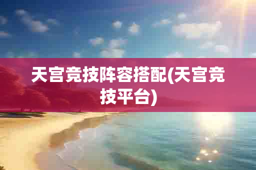 天宫竞技阵容搭配(天宫竞技平台)-第1张图片-海印网