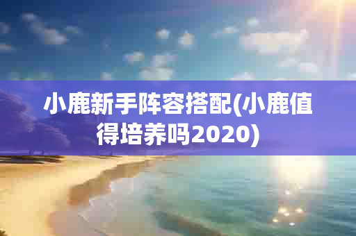 小鹿新手阵容搭配(小鹿值得培养吗2020)