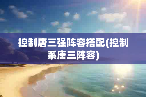 控制唐三强阵容搭配(控制系唐三阵容)-第1张图片-海印网