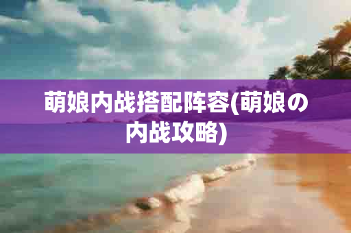 萌娘内战搭配阵容(萌娘の内战攻略)-第1张图片-海印网