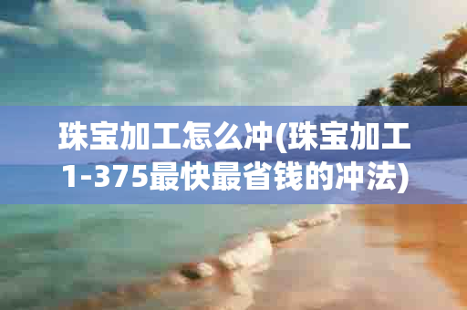 珠宝加工怎么冲(珠宝加工1-375最快最省钱的冲法)