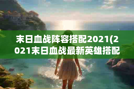 末日血战阵容搭配2021(2021末日血战最新英雄搭配)