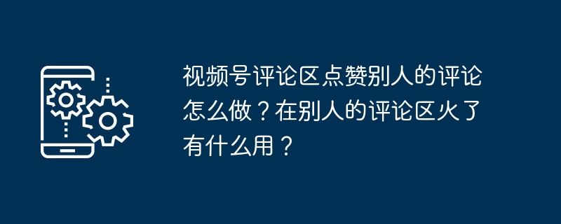 视频号评论区点赞别人的评论怎么做？在别人的评论区火了有什么用？