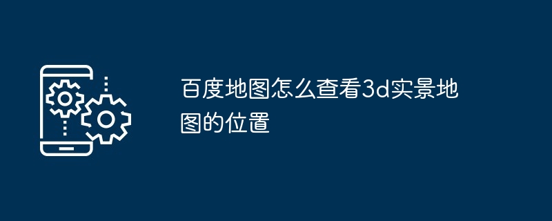 百度地图怎么查看3d实景地图的位置-第1张图片-海印网