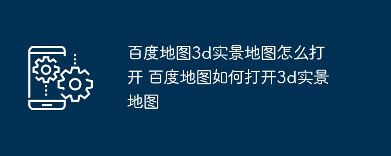 百度地图3d实景地图怎么打开 百度地图如何打开3d实景地图-第1张图片-海印网