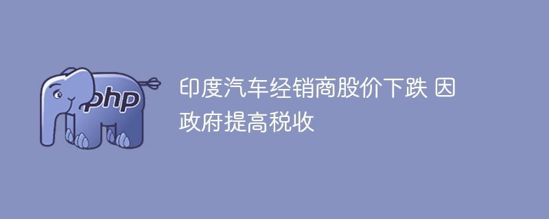 印度汽车经销商股价下跌 因政府提高税收-第1张图片-海印网