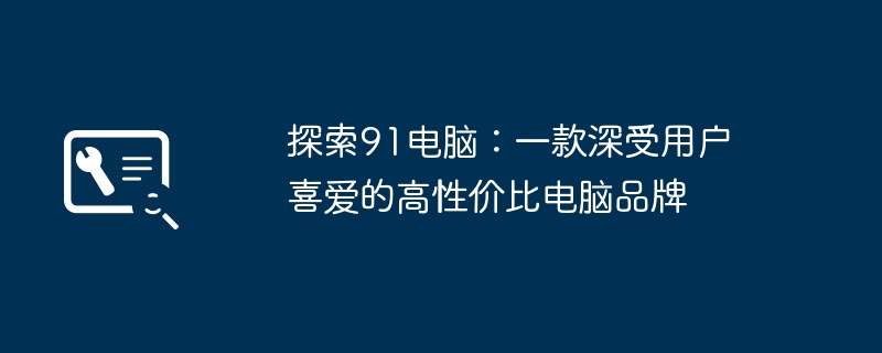 探索91电脑：一款深受用户喜爱的高性价比电脑品牌-第1张图片-海印网