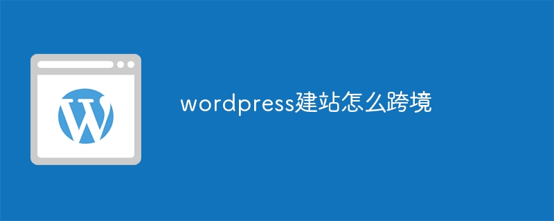 wordpress建站怎么跨境-第1张图片-海印网