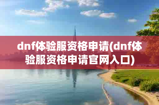 dnf体验服资格申请(dnf体验服资格申请 入口)-第1张图片-海印网