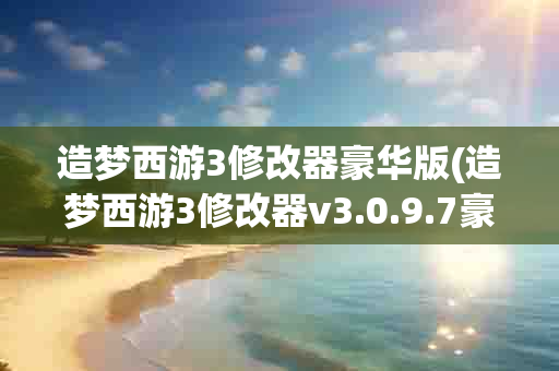 造梦西游3修改器豪华版(造梦西游3修改器v3.0.9.7豪华版怎么使用)